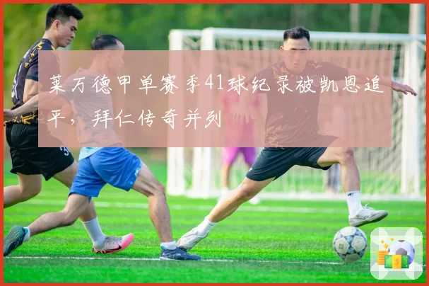 莱万德甲单赛季41球纪录被凯恩追平，拜仁传奇并列