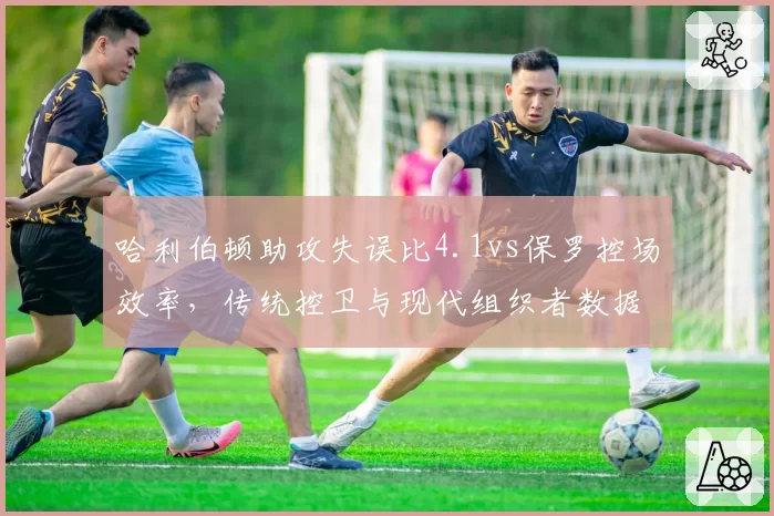 哈利伯顿助攻失误比4.1vs保罗控场效率，传统控卫与现代组织者数据差异