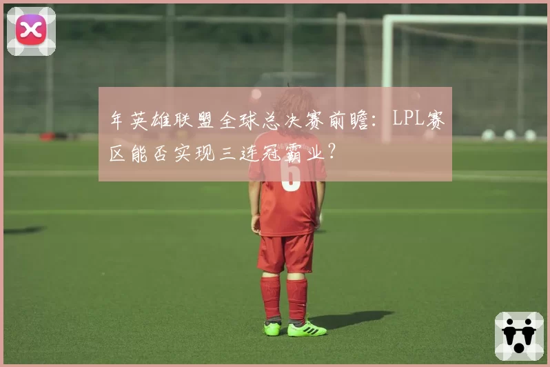 年英雄联盟全球总决赛前瞻:LPL赛区能否实现三连冠霸业?