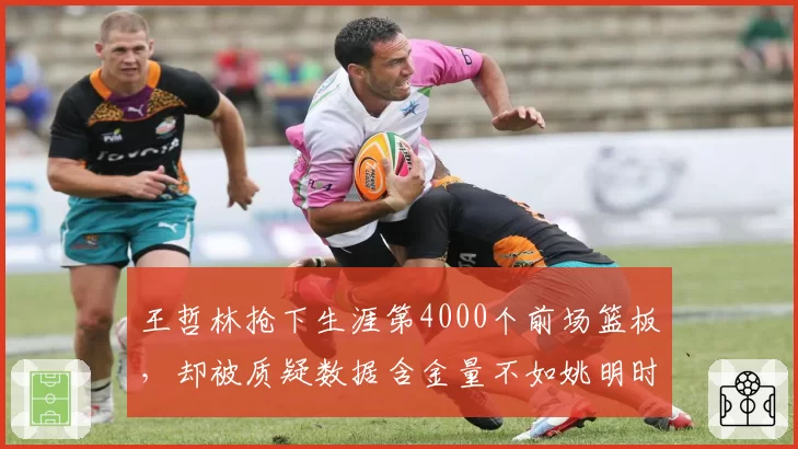 王哲林抢下生涯第4000个前场篮板，却被质疑数据含金量不如姚明时代