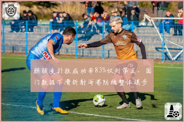 颜骏凌扑救成功率83%仅列第五，国门数据下滑折射海港防线整体退步