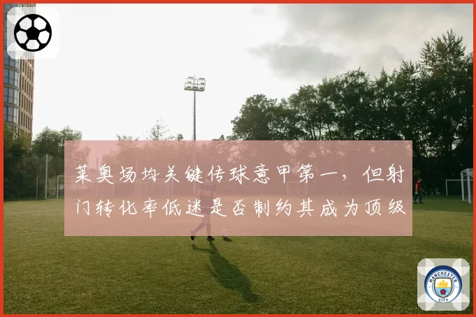 莱奥场均关键传球意甲第一，但射门转化率低迷是否制约其成为顶级杀手？