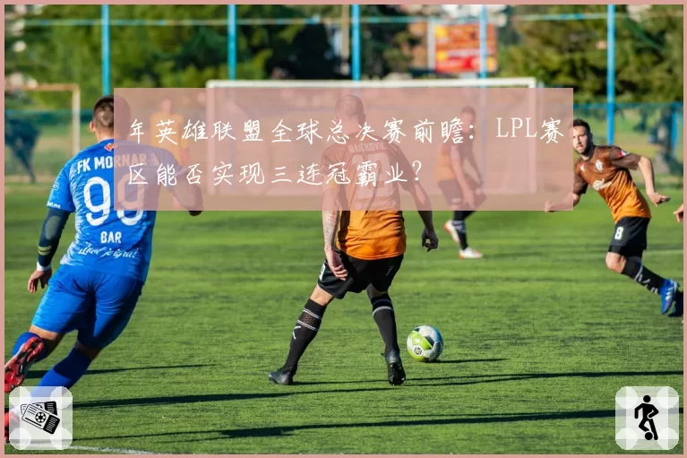 年英雄联盟全球总决赛前瞻：LPL赛区能否实现三连冠霸业？