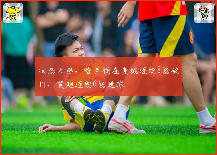 状态火热，哈兰德在曼城连续8场破门，英超连续6场进球