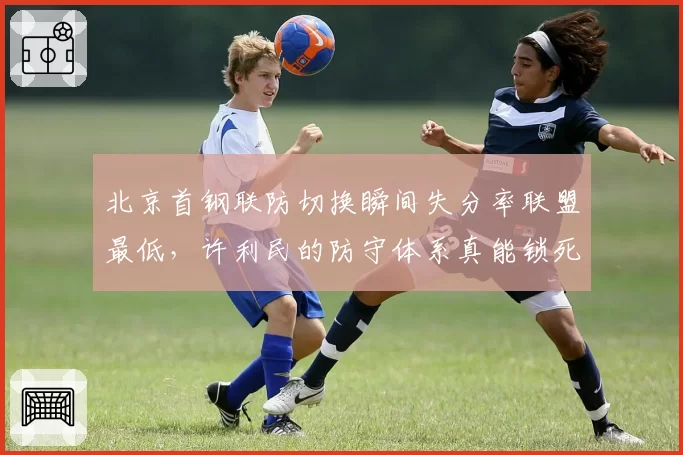 北京首钢联防切换瞬间失分率联盟最低,许利民的防守体系真能锁死浙江双枪?