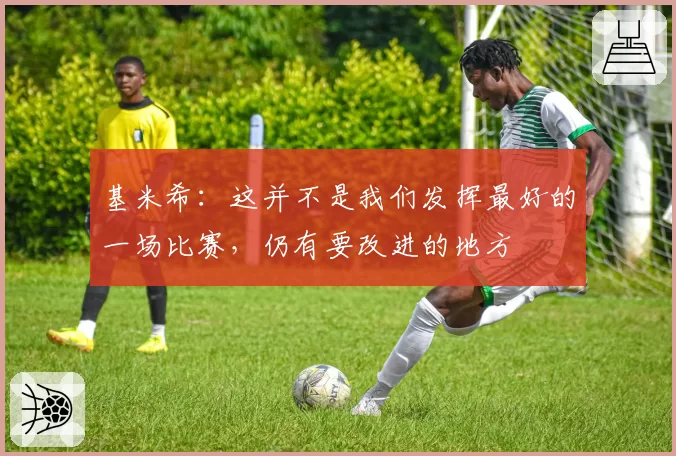 基米希:这并不是我们发挥最好的一场比赛,仍有要改进的地方