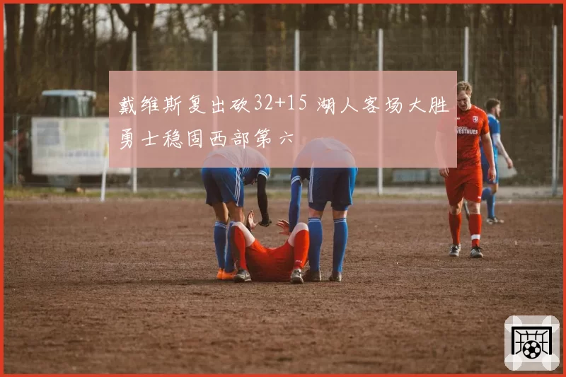 戴维斯复出砍32+15 湖人客场大胜勇士稳固西部第六