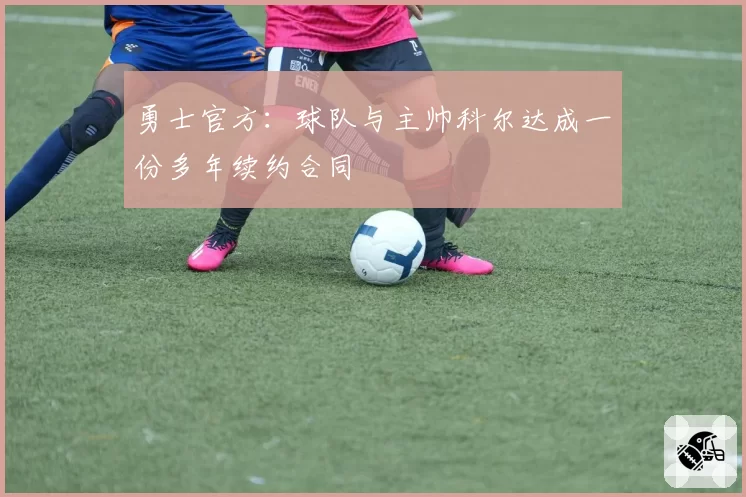 勇士官方:球队与主帅科尔达成一份多年续约合同