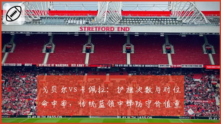 戈贝尔vs卡佩拉：护框次数与对位命中率，传统蓝领中锋防守价值重新定义