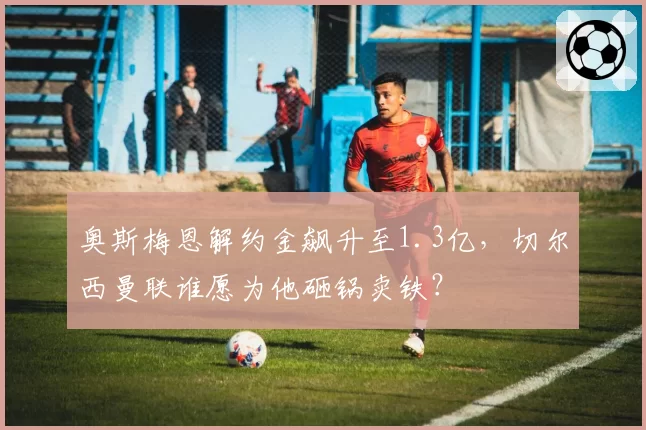 奥斯梅恩解约金飙升至1.3亿,切尔西曼联谁愿为他砸锅卖铁?