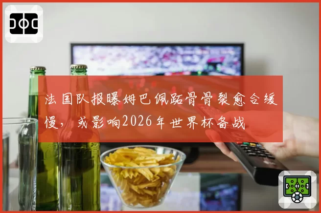 法国队报曝姆巴佩跖骨骨裂愈合缓慢，或影响2026年世界杯备战