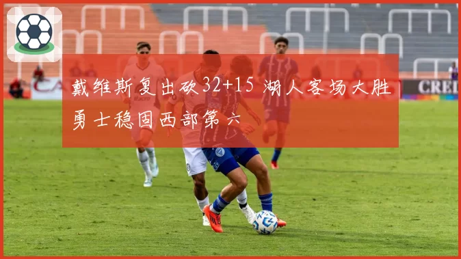 戴维斯复出砍32+15 湖人客场大胜勇士稳固西部第六