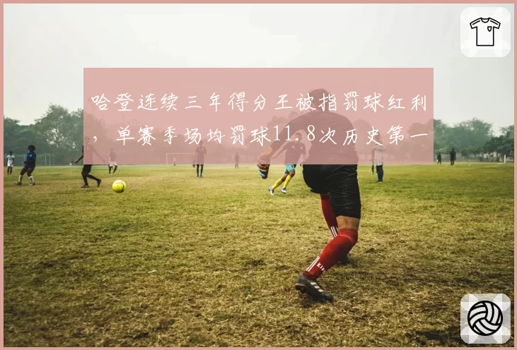 哈登连续三年得分王被指罚球红利，单赛季场均罚球11.8次历史第一