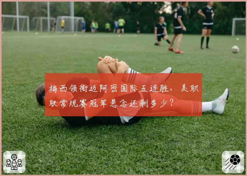 梅西领衔迈阿密国际五连胜，美职联常规赛冠军悬念还剩多少？