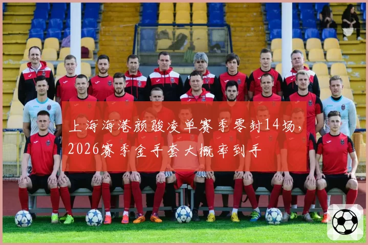 上海海港颜骏凌单赛季零封14场，2026赛季金手套大概率到手