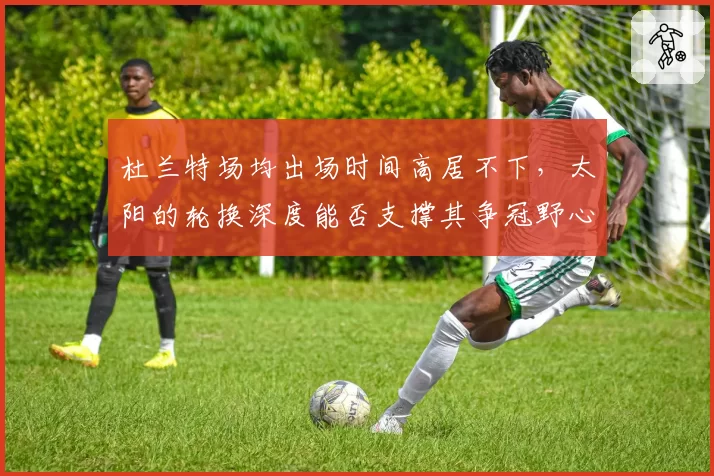 杜兰特场均出场时间高居不下，太阳的轮换深度能否支撑其争冠野心？