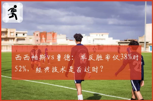 西西帕斯vs鲁德：单反胜率仅38%对52%，经典技术是否过时？