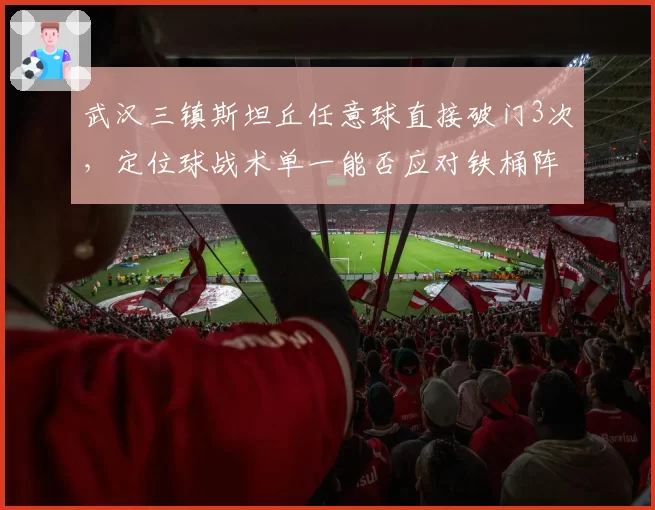 武汉三镇斯坦丘任意球直接破门3次，定位球战术单一能否应对铁桶阵？